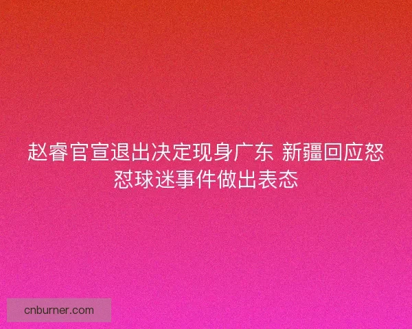 赵睿官宣退出决定现身广东 新疆回应怒怼球迷事件做出表态