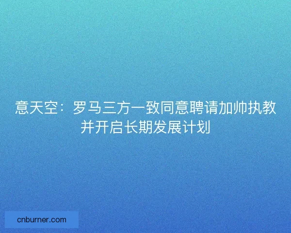 意天空：罗马三方一致同意聘请加帅执教并开启长期发展计划