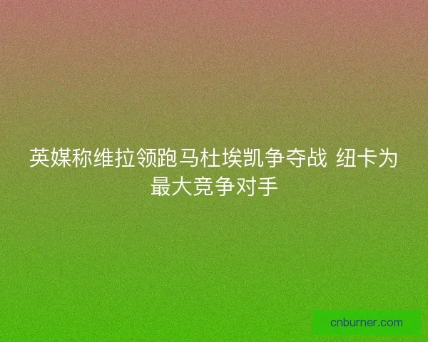英媒称维拉领跑马杜埃凯争夺战 纽卡为最大竞争对手