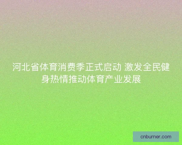 河北省体育消费季正式启动 激发全民健身热情推动体育产业发展 河北省体育消费季正式启动 激发全民健身热情推动体育产业发展