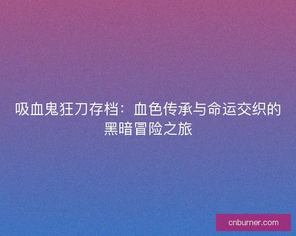 吸血鬼狂刀存档：血色传承与命运交织的黑暗冒险之旅