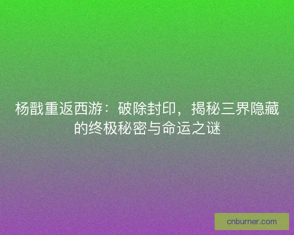 杨戬重返西游:破除封印,揭秘三界隐藏的终极秘密与命运之谜 杨戬重返西游:破除封印,揭秘三界隐藏的终极秘密与命运之谜
