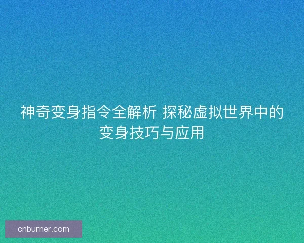 神奇变身指令全解析 探秘虚拟世界中的变身技巧与应用