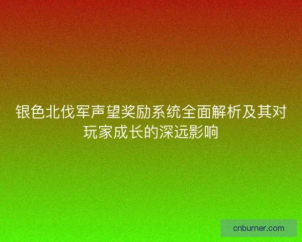 银色北伐军声望奖励系统全面解析及其对玩家成长的深远影响 银色北伐军声望奖励系统全面解析及其对玩家成长的深远影响