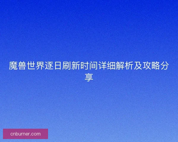 魔兽世界逐日刷新时间详细解析及攻略分享