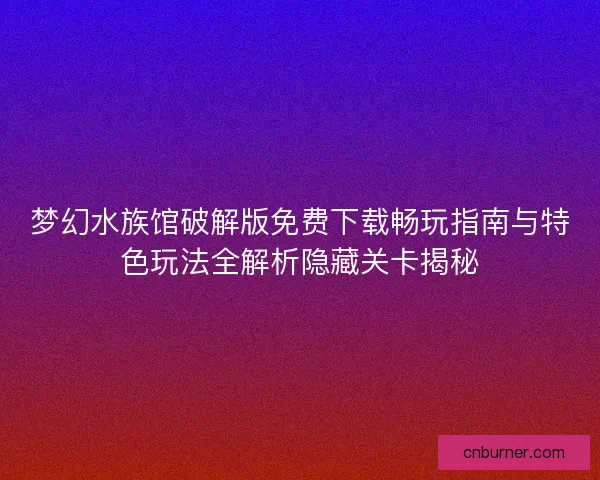 梦幻水族馆破解版免费下载畅玩指南与特色玩法全解析隐藏关卡揭秘