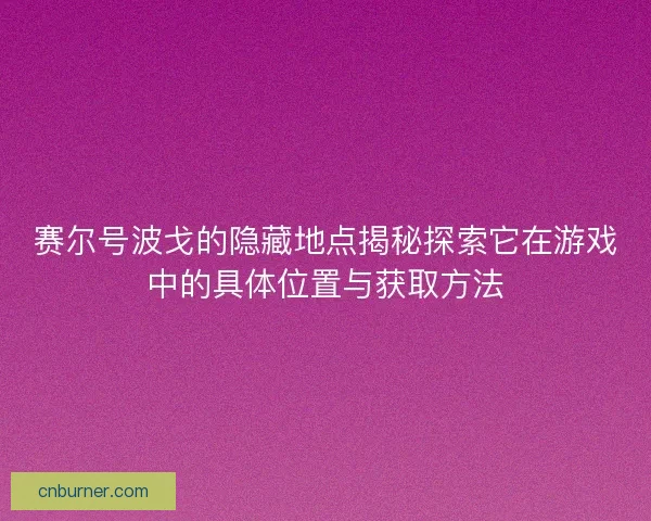 赛尔号波戈的隐藏地点揭秘探索它在游戏中的具体位置与获取方法