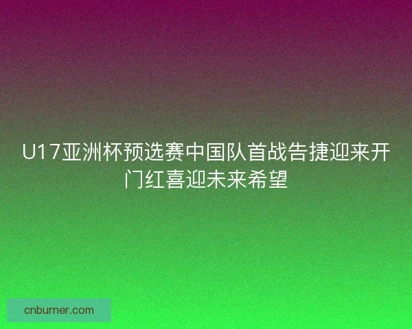 U17亚洲杯预选赛中国队首战告捷迎来开门红喜迎未来希望
