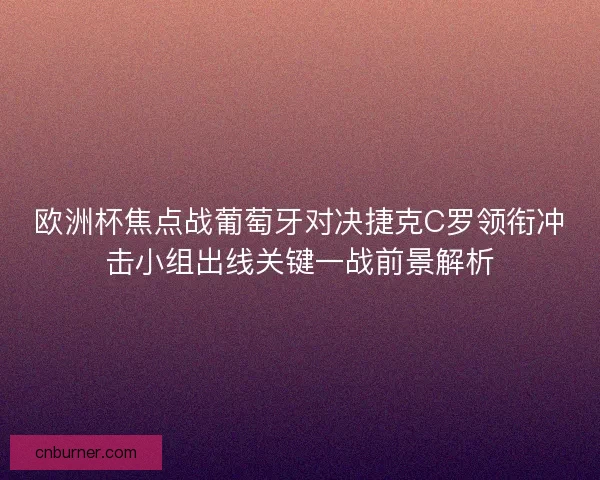 欧洲杯焦点战葡萄牙对决捷克C罗领衔冲击小组出线关键一战前景解析
