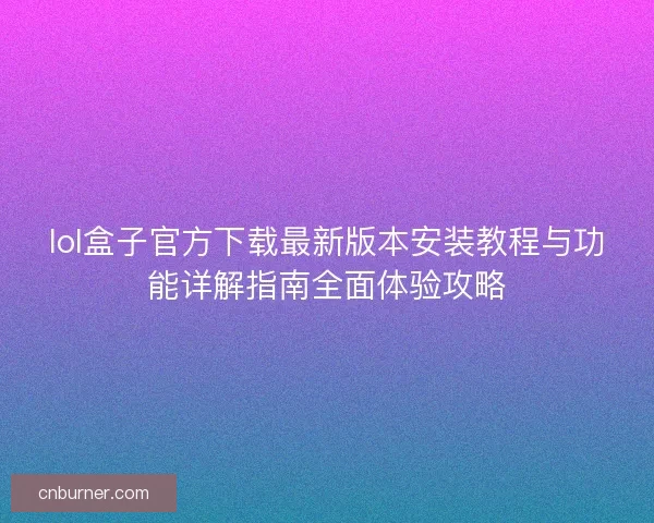 lol盒子官方下载最新版本安装教程与功能详解指南全面体验攻略 lol盒子官方下载最新版本安装教程与功能详解指南全面体验攻略