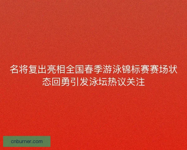 名将复出亮相全国春季游泳锦标赛赛场状态回勇引发泳坛热议关注 名将复出亮相全国春季游泳锦标赛赛场状态回勇引发泳坛热议关注
