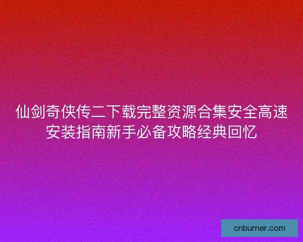 仙剑奇侠传二下载完整资源合集安全高速安装指南新手必备攻略经典回忆