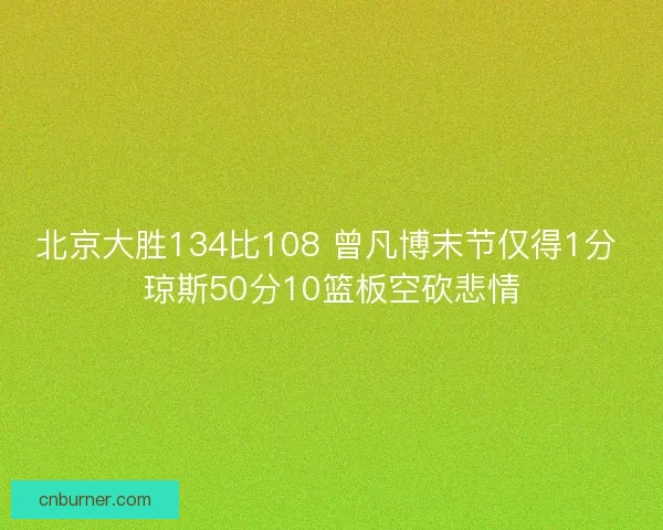 北京大胜134比108 曾凡博末节仅得1分 琼斯50分10篮板空砍悲情