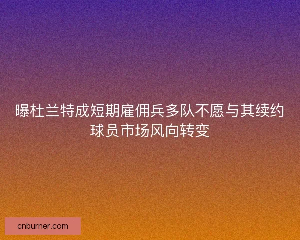 曝杜兰特成短期雇佣兵多队不愿与其续约球员市场风向转变