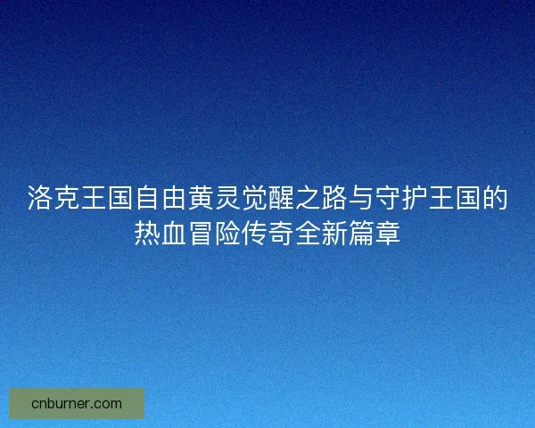 洛克王国自由黄灵觉醒之路与守护王国的热血冒险传奇全新篇章