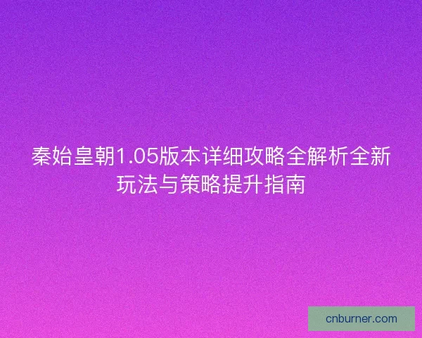 秦始皇朝1.05版本详细攻略全解析全新玩法与策略提升指南