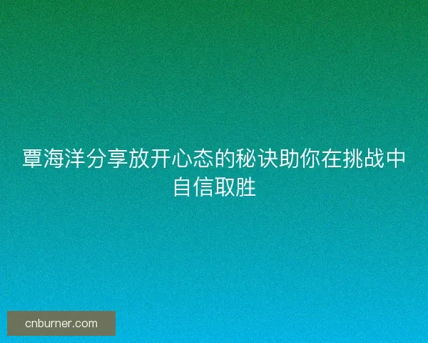 覃海洋分享放开心态的秘诀助你在挑战中自信取胜 覃海洋分享放开心态的秘诀助你在挑战中自信取胜