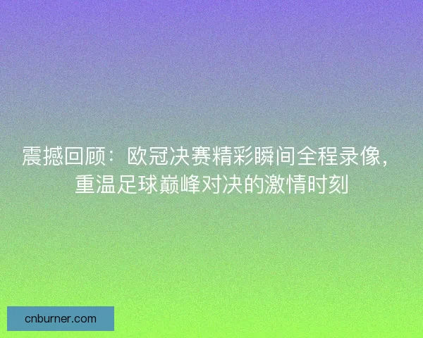 震撼回顾：欧冠决赛精彩瞬间全程录像，重温足球巅峰对决的激情时刻