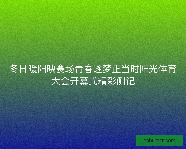 冬日暖阳映赛场青春逐梦正当时阳光体育大会开幕式精彩侧记