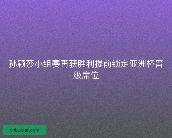孙颖莎小组赛再获胜利提前锁定亚洲杯晋级席位