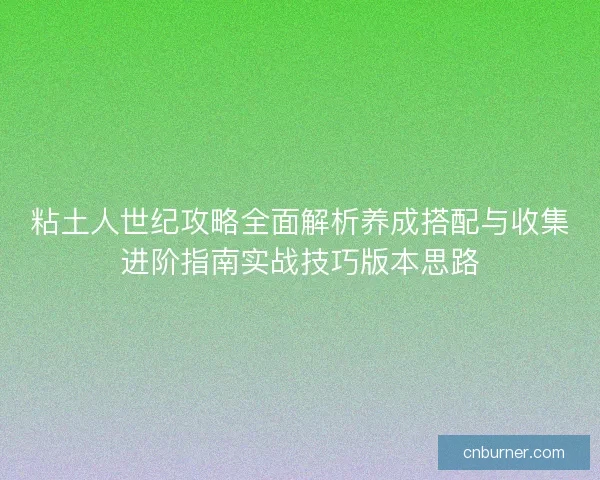 粘土人世纪攻略全面解析养成搭配与收集进阶指南实战技巧版本思路