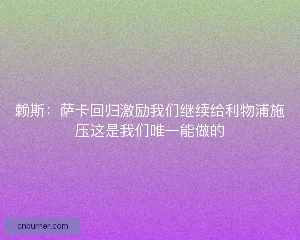 赖斯：萨卡回归激励我们继续给利物浦施压这是我们唯一能做的