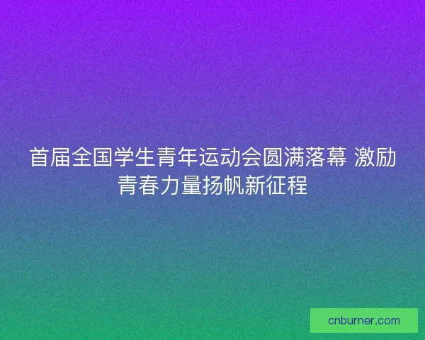 首届全国学生青年运动会圆满落幕 激励青春力量扬帆新征程