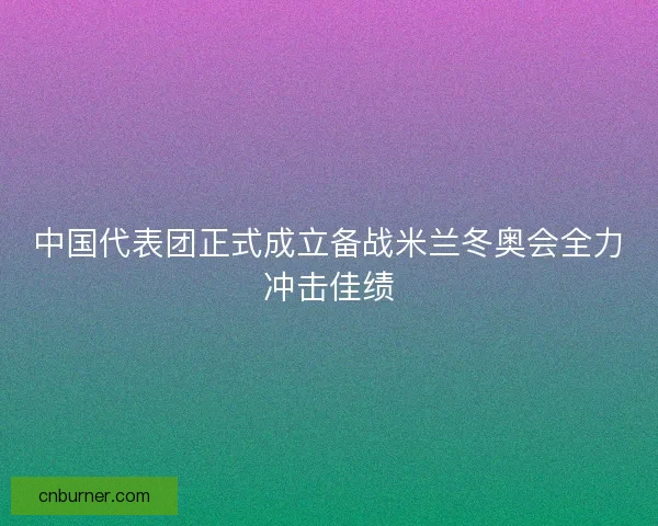中国代表团正式成立备战米兰冬奥会全力冲击佳绩