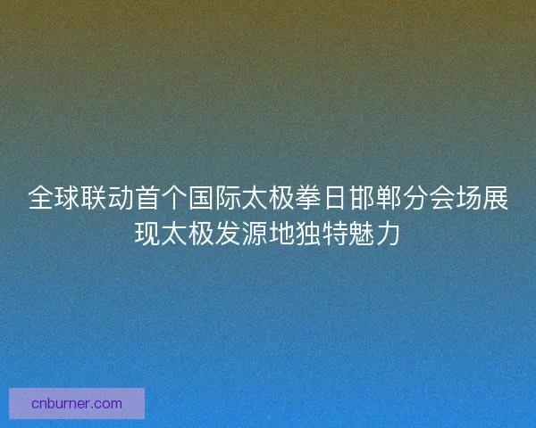 全球联动首个国际太极拳日邯郸分会场展现太极发源地独特魅力
