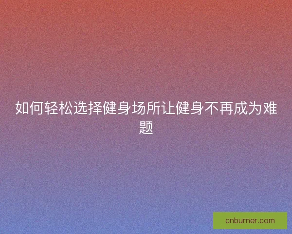 如何轻松选择健身场所让健身不再成为难题