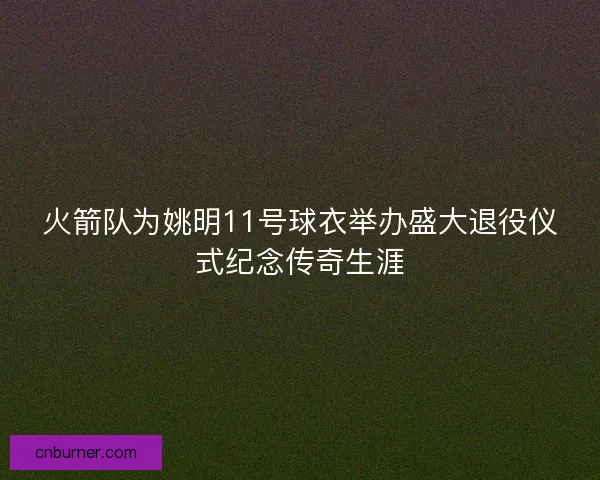 火箭队为姚明11号球衣举办盛大退役仪式纪念传奇生涯 火箭队为姚明11号球衣举办盛大退役仪式纪念传奇生涯