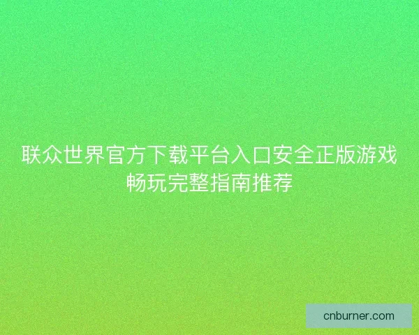 联众世界官方下载平台入口安全正版游戏畅玩完整指南推荐