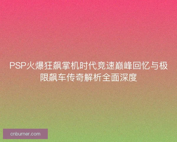 PSP火爆狂飙掌机时代竞速巅峰回忆与极限飙车传奇解析全面深度