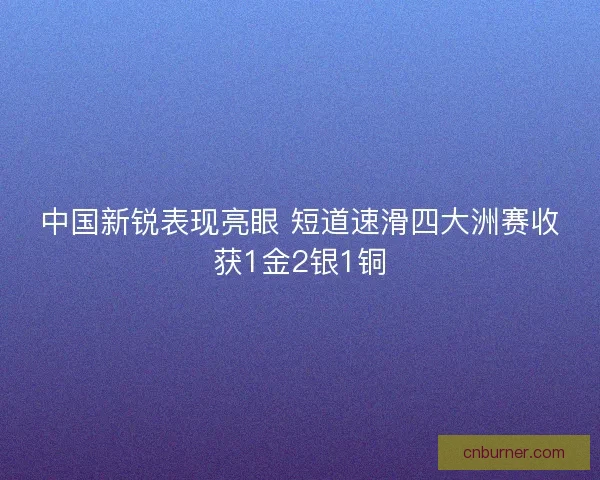 中国新锐表现亮眼 短道速滑四大洲赛收获1金2银1铜 中国新锐表现亮眼 短道速滑四大洲赛收获1金2银1铜