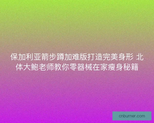 保加利亚箭步蹲加难版打造完美身形 北体大鲍老师教你零器械在家瘦身秘籍
