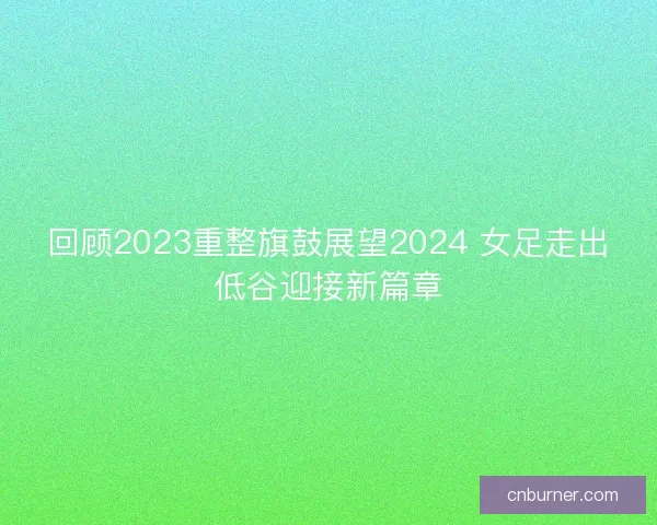 回顾2023重整旗鼓展望2024 女足走出低谷迎接新篇章