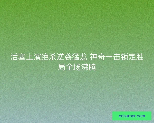 活塞上演绝杀逆袭猛龙 神奇一击锁定胜局全场沸腾 活塞上演绝杀逆袭猛龙 神奇一击锁定胜局全场沸腾