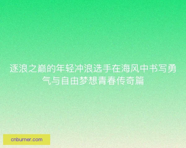 逐浪之巅的年轻冲浪选手在海风中书写勇气与自由梦想青春传奇篇