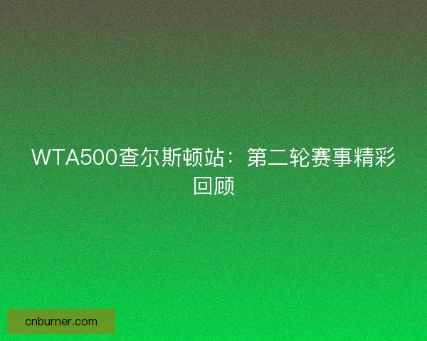 WTA500查尔斯顿站：第二轮赛事精彩回顾