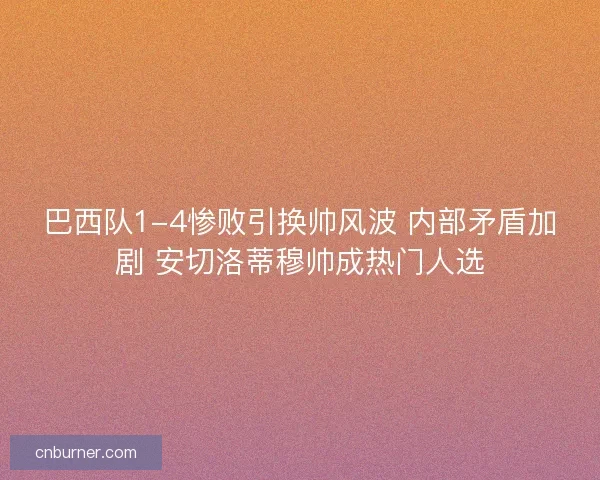 巴西队1-4惨败引换帅风波 内部矛盾加剧 安切洛蒂穆帅成热门人选 巴西队1-4惨败引换帅风波 内部矛盾加剧 安切洛蒂穆帅成热门人选