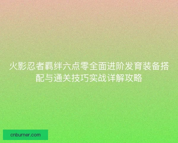 火影忍者羁绊六点零全面进阶发育装备搭配与通关技巧实战详解攻略