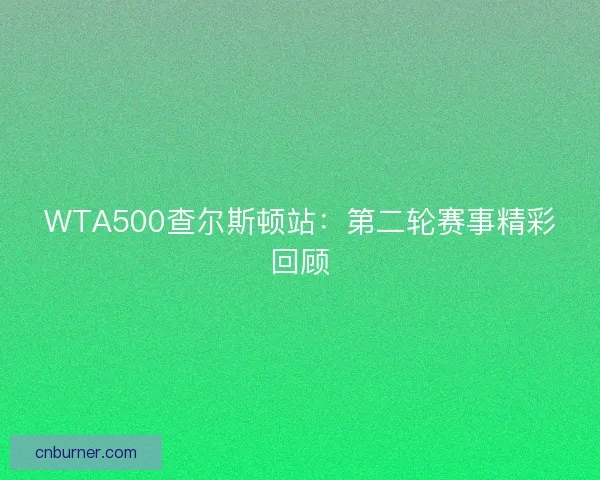 WTA500查尔斯顿站:第二轮赛事精彩回顾 WTA500查尔斯顿站:第二轮赛事精彩回顾