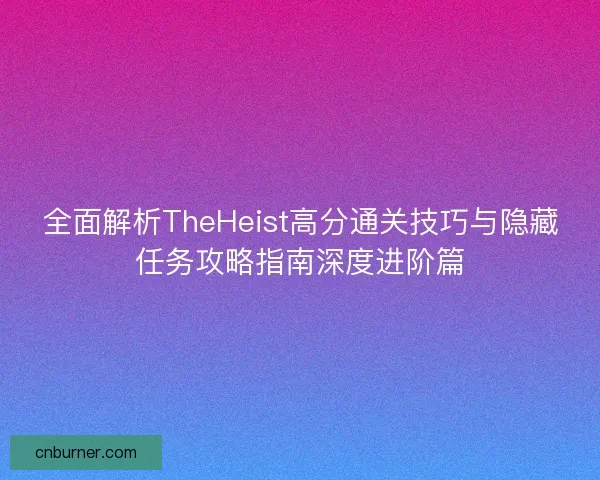 全面解析TheHeist高分通关技巧与隐藏任务攻略指南深度进阶篇