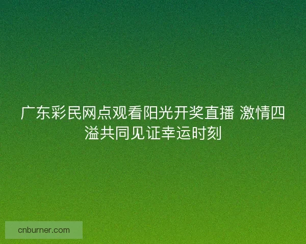 广东彩民网点观看阳光开奖直播 激情四溢共同见证幸运时刻 广东彩民网点观看阳光开奖直播 激情四溢共同见证幸运时刻