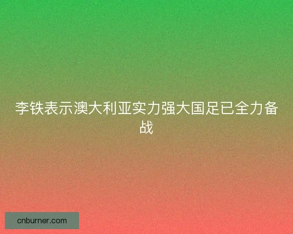 李铁表示澳大利亚实力强大国足已全力备战 李铁表示澳大利亚实力强大国足已全力备战
