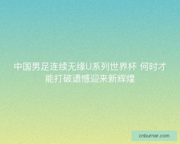 中国男足连续无缘U系列世界杯 何时才能打破遗憾迎来新辉煌