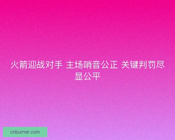 火箭迎战对手 主场哨音公正 关键判罚尽显公平