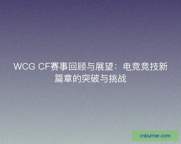 WCG CF赛事回顾与展望：电竞竞技新篇章的突破与挑战
