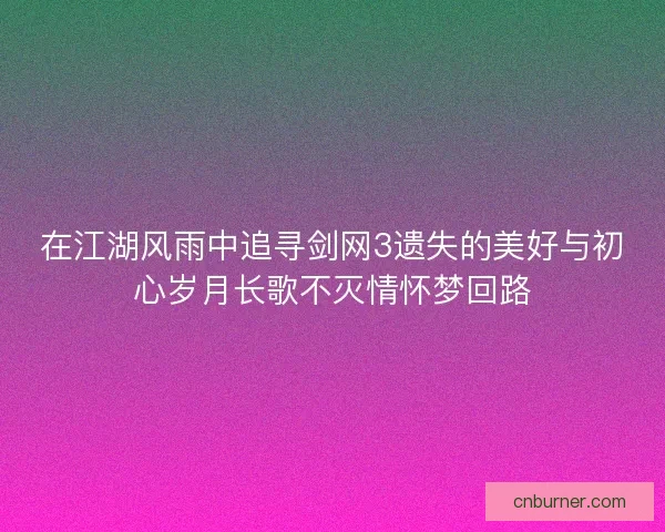 在江湖风雨中追寻剑网3遗失的美好与初心岁月长歌不灭情怀梦回路