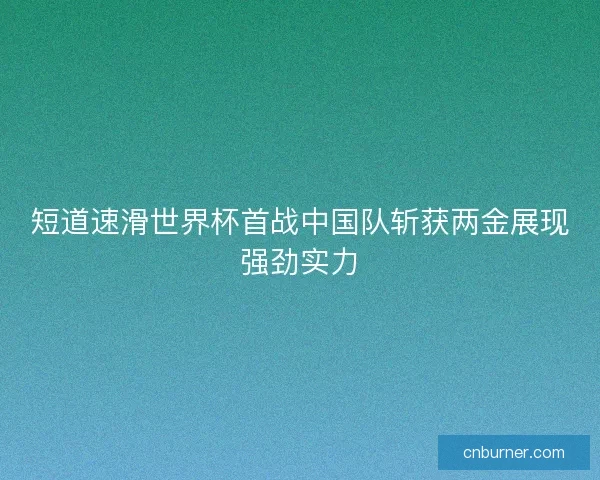 短道速滑世界杯首战中国队斩获两金展现强劲实力 短道速滑世界杯首战中国队斩获两金展现强劲实力